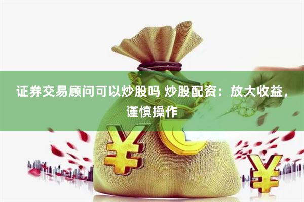 证券交易顾问可以炒股吗 炒股配资：放大收益，谨慎操作