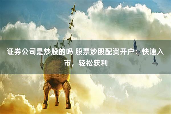 证券公司是炒股的吗 股票炒股配资开户：快速入市，轻松获利