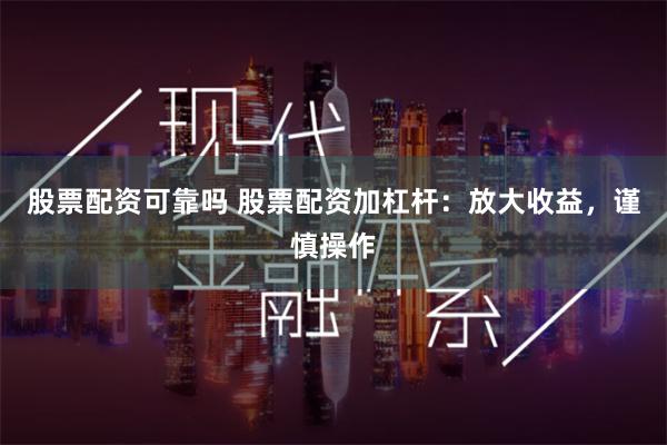 股票配资可靠吗 股票配资加杠杆：放大收益，谨慎操作