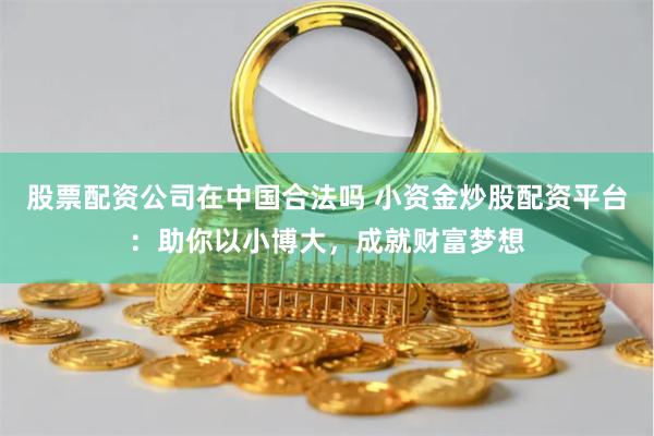 股票配资公司在中国合法吗 小资金炒股配资平台：助你以小博大，成就财富梦想