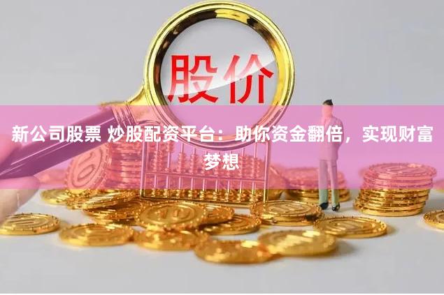 新公司股票 炒股配资平台：助你资金翻倍，实现财富梦想