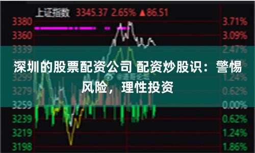 深圳的股票配资公司 配资炒股识：警惕风险，理性投资