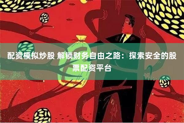 配资模拟炒股 解锁财务自由之路：探索安全的股票配资平台