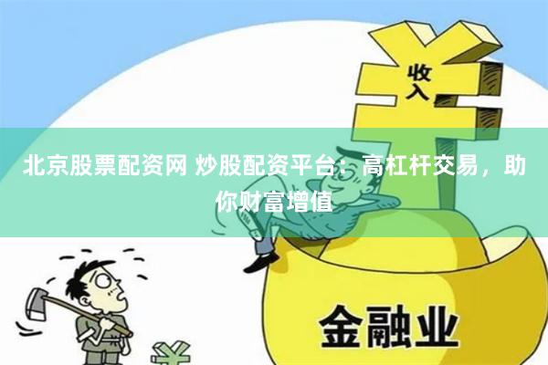 北京股票配资网 炒股配资平台：高杠杆交易，助你财富增值