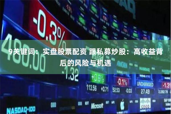 9关键词：实盘股票配资 跟私募炒股：高收益背后的风险与机遇