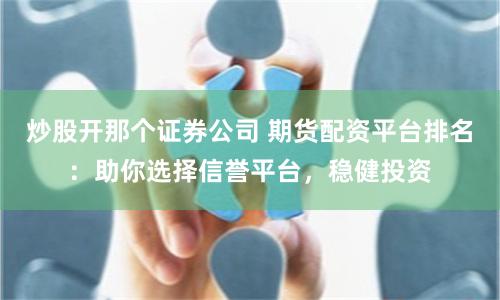 炒股开那个证券公司 期货配资平台排名：助你选择信誉平台，稳健投资