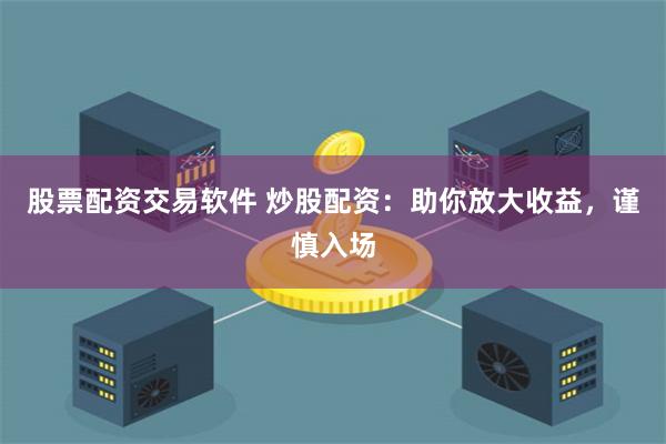 股票配资交易软件 炒股配资：助你放大收益，谨慎入场