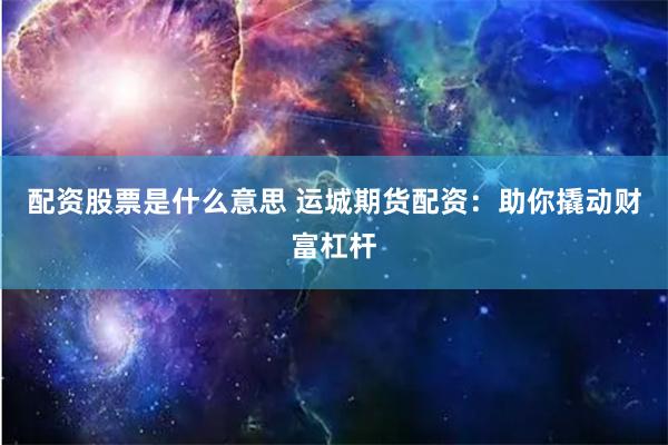 配资股票是什么意思 运城期货配资：助你撬动财富杠杆