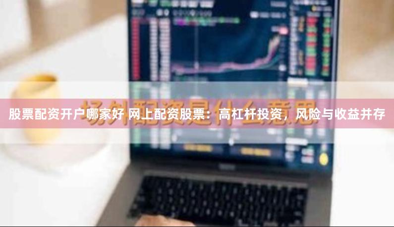 股票配资开户哪家好 网上配资股票：高杠杆投资，风险与收益并存