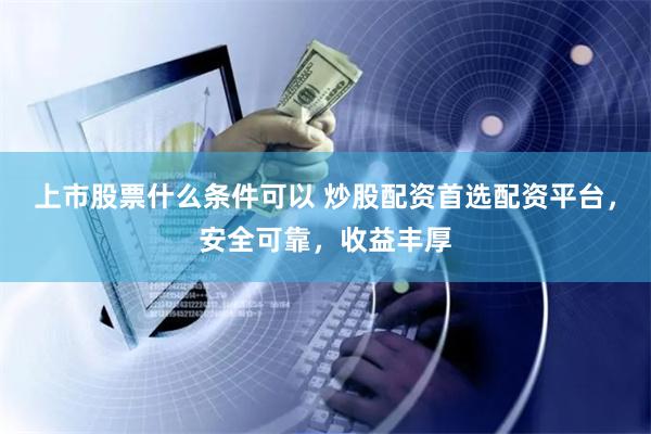 上市股票什么条件可以 炒股配资首选配资平台，安全可靠，收益丰厚