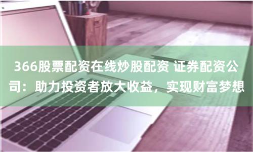 366股票配资在线炒股配资 证券配资公司：助力投资者放大收益，实现财富梦想