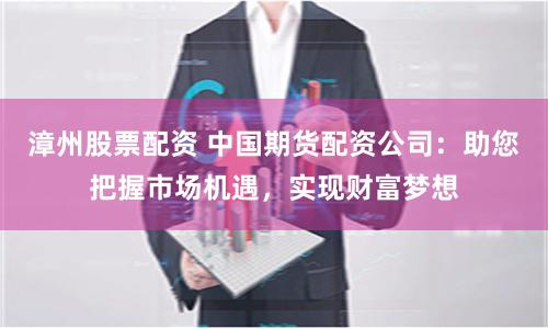漳州股票配资 中国期货配资公司：助您把握市场机遇，实现财富梦想