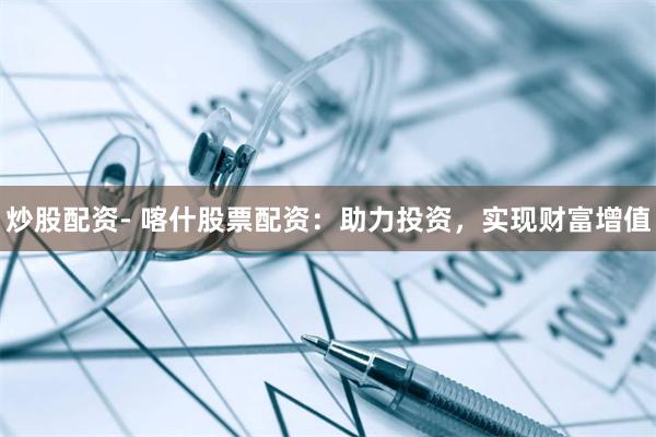 炒股配资- 喀什股票配资：助力投资，实现财富增值