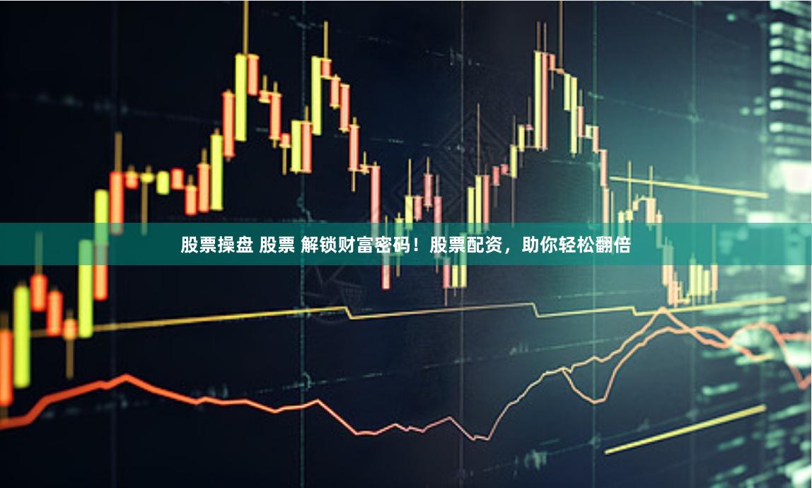 股票操盘 股票 解锁财富密码！股票配资，助你轻松翻倍