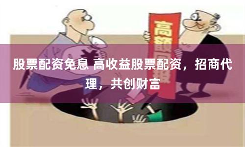 股票配资免息 高收益股票配资，招商代理，共创财富