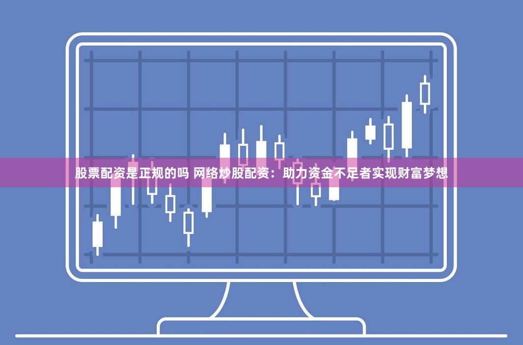 股票配资是正规的吗 网络炒股配资：助力资金不足者实现财富梦想