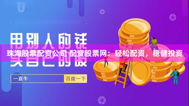 珠海股票配资公司 配资股票网：轻松配资，稳健投资