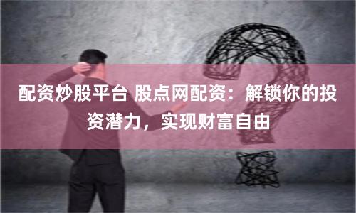 配资炒股平台 股点网配资：解锁你的投资潜力，实现财富自由