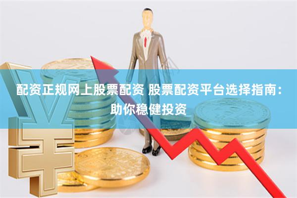 配资正规网上股票配资 股票配资平台选择指南：助你稳健投资