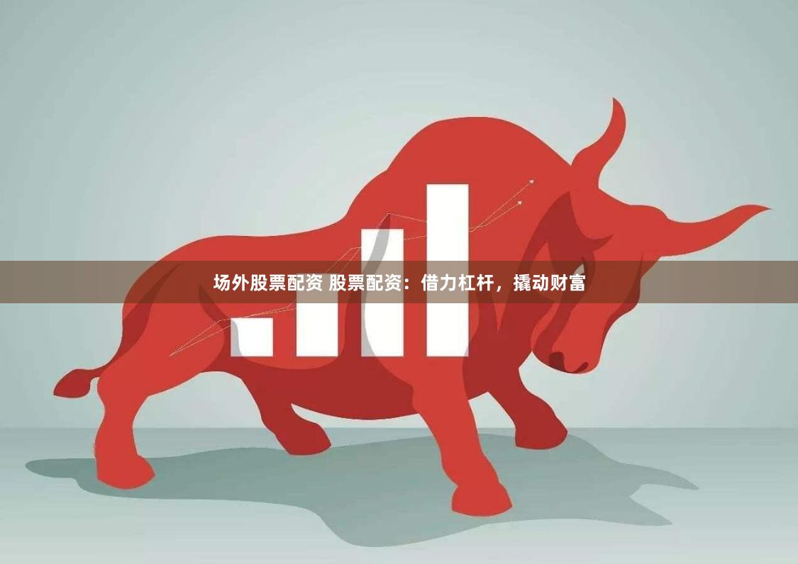 场外股票配资 股票配资：借力杠杆，撬动财富
