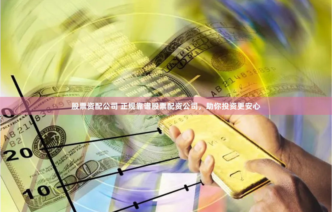 股票资配公司 正规靠谱股票配资公司，助你投资更安心