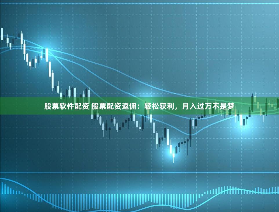 股票软件配资 股票配资返佣：轻松获利，月入过万不是梦