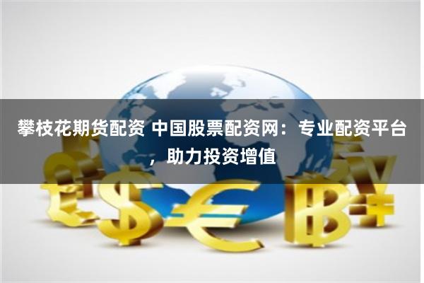 攀枝花期货配资 中国股票配资网：专业配资平台，助力投资增值