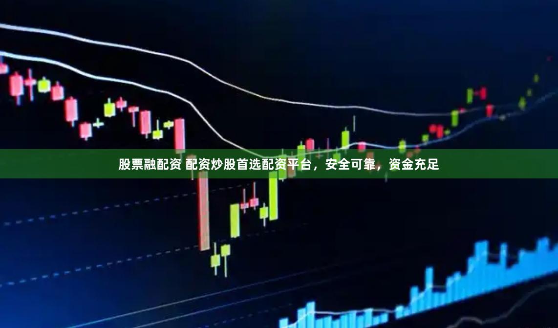 股票融配资 配资炒股首选配资平台，安全可靠，资金充足