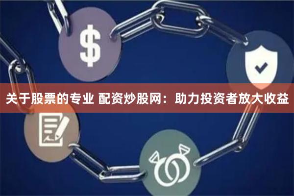 关于股票的专业 配资炒股网：助力投资者放大收益