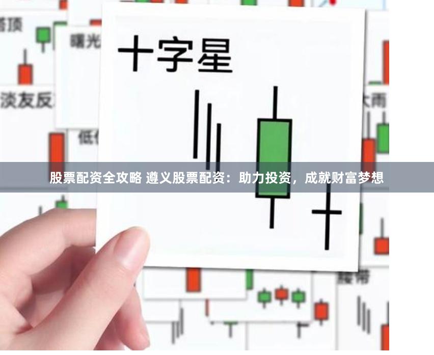 股票配资全攻略 遵义股票配资：助力投资，成就财富梦想