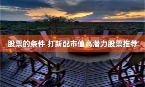 股票的条件 打新配市值高潜力股票推荐