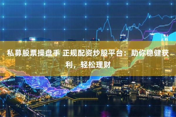 私募股票操盘手 正规配资炒股平台：助你稳健获利，轻松理财