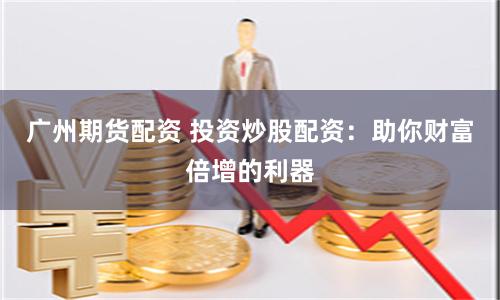 广州期货配资 投资炒股配资：助你财富倍增的利器
