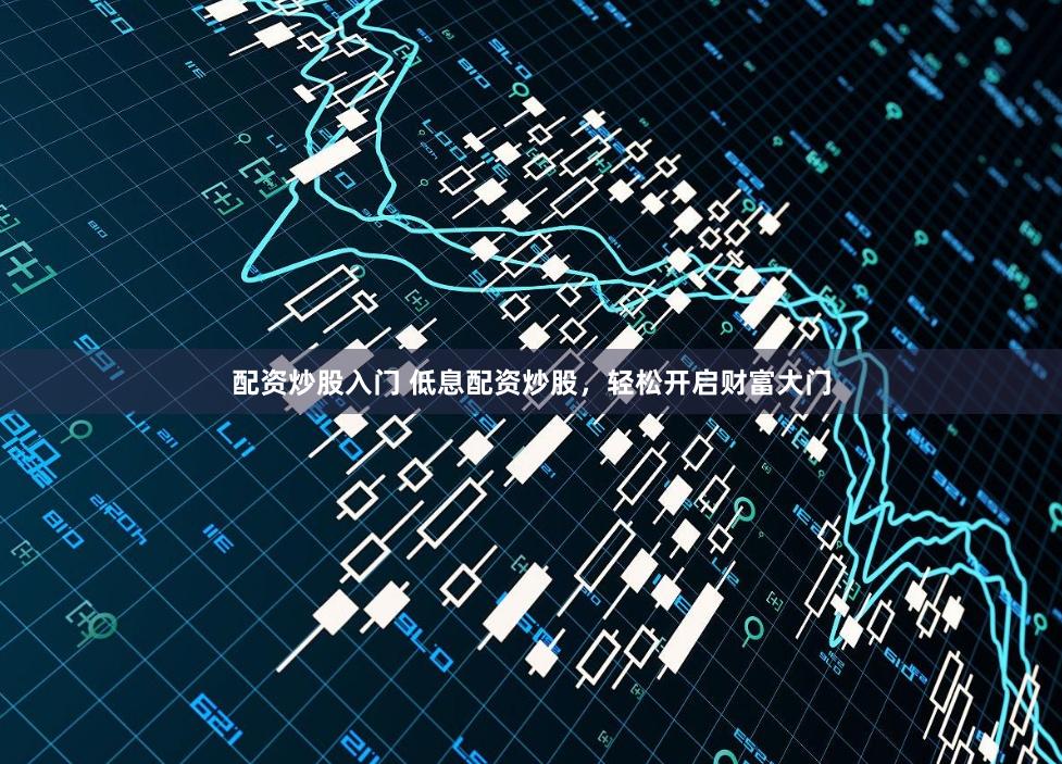配资炒股入门 低息配资炒股，轻松开启财富大门