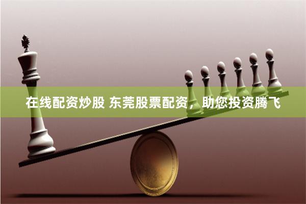 在线配资炒股 东莞股票配资，助您投资腾飞