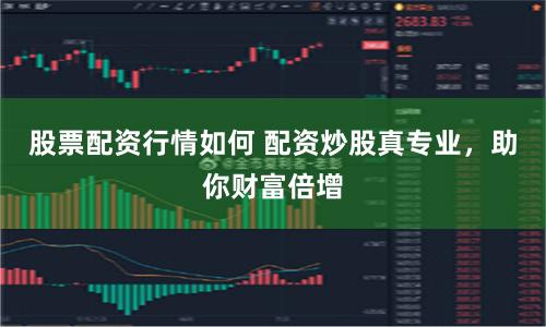 股票配资行情如何 配资炒股真专业，助你财富倍增