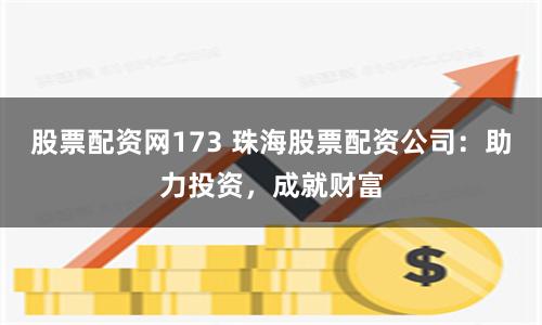 股票配资网173 珠海股票配资公司：助力投资，成就财富