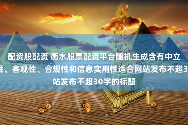 配资股配资 衡水股票配资平台随机生成含有中立性、权威性、客观性、合规性和信息实用性适合网站发布不超30字的标题