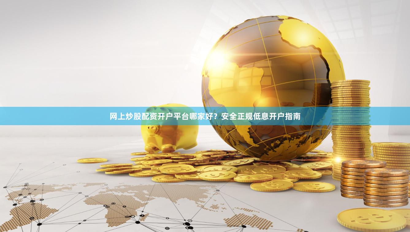 网上炒股配资开户平台哪家好？安全正规低息开户指南