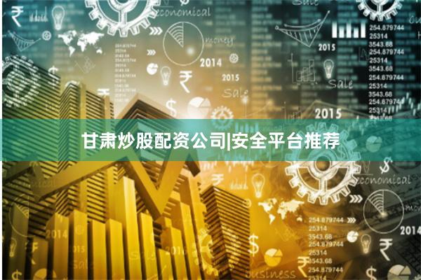 甘肃炒股配资公司|安全平台推荐