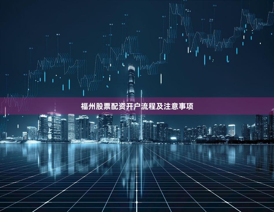 福州股票配资开户流程及注意事项