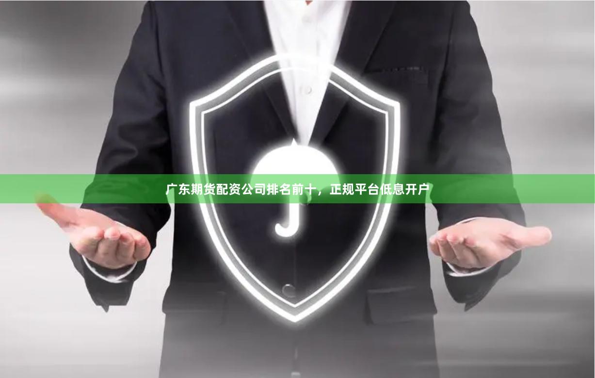广东期货配资公司排名前十，正规平台低息开户