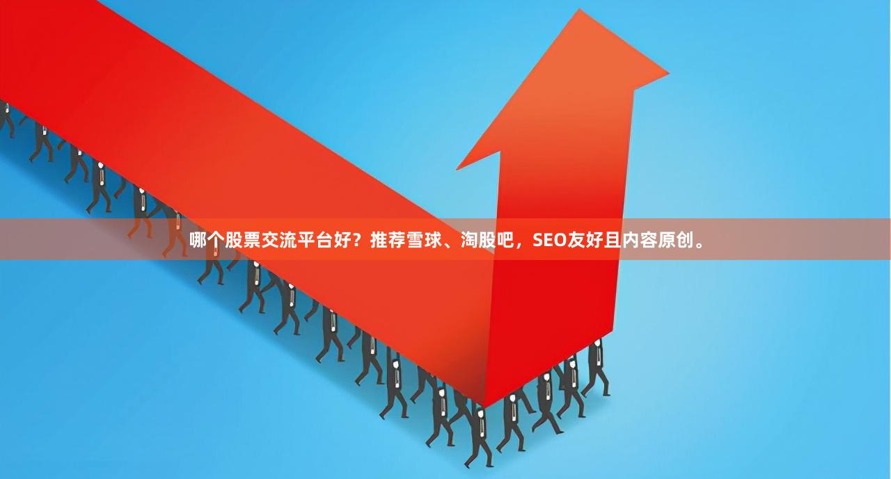 哪个股票交流平台好？推荐雪球、淘股吧，SEO友好且内容原创。