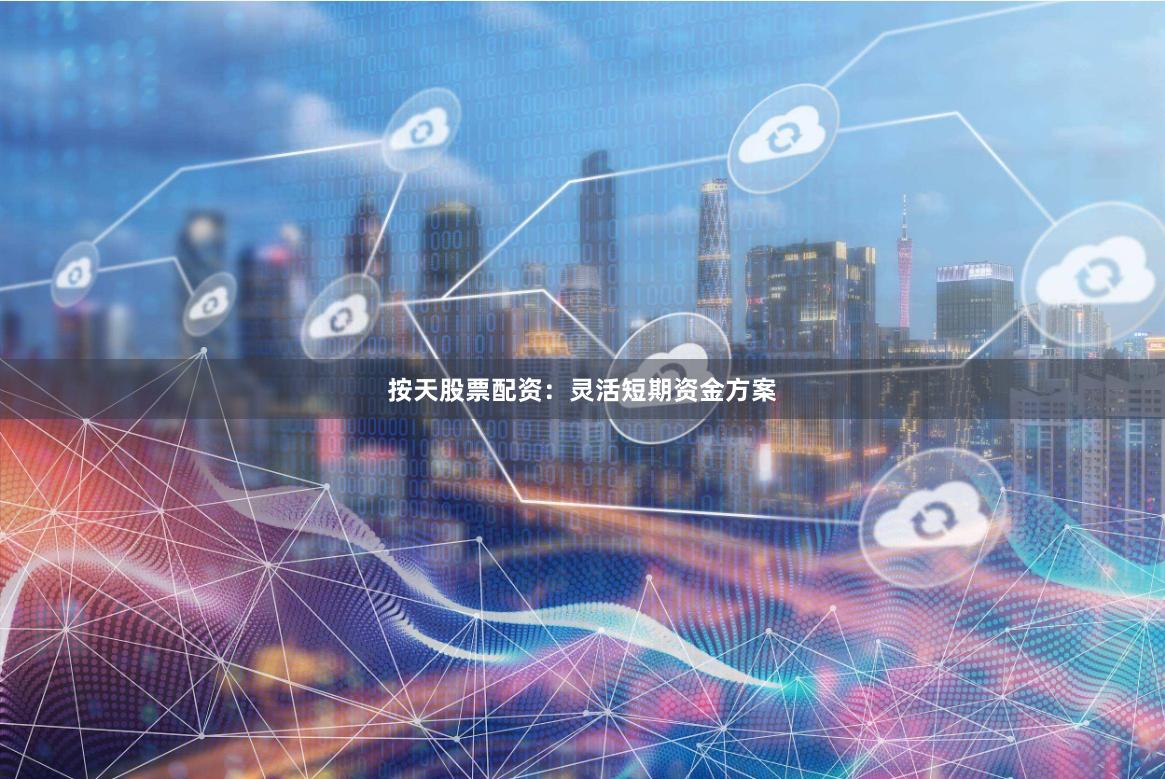 按天股票配资：灵活短期资金方案