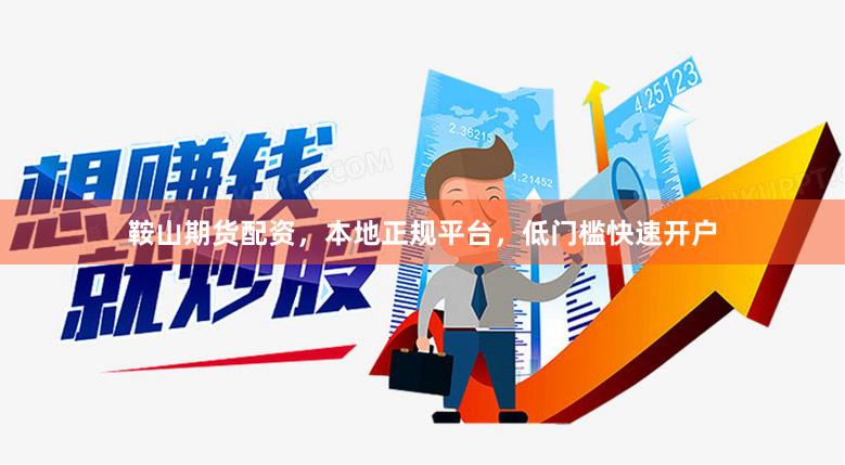 鞍山期货配资，本地正规平台，低门槛快速开户