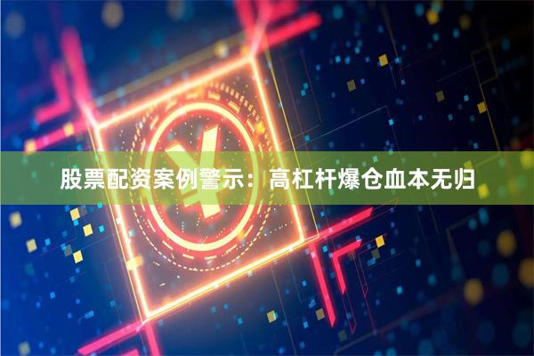 股票配资案例警示：高杠杆爆仓血本无归