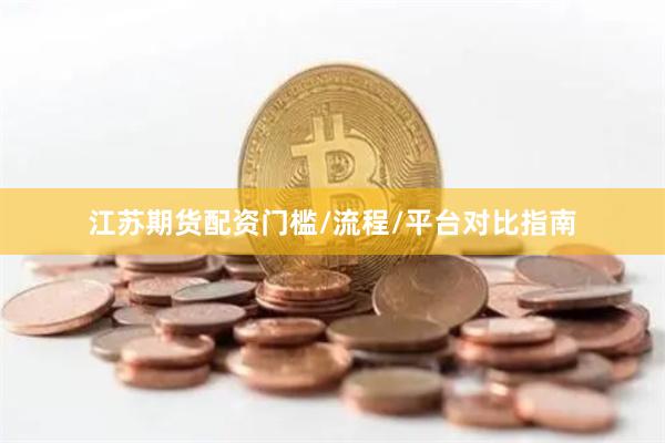 江苏期货配资门槛/流程/平台对比指南