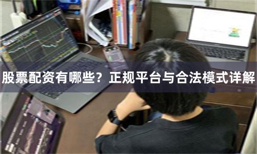股票配资有哪些？正规平台与合法模式详解