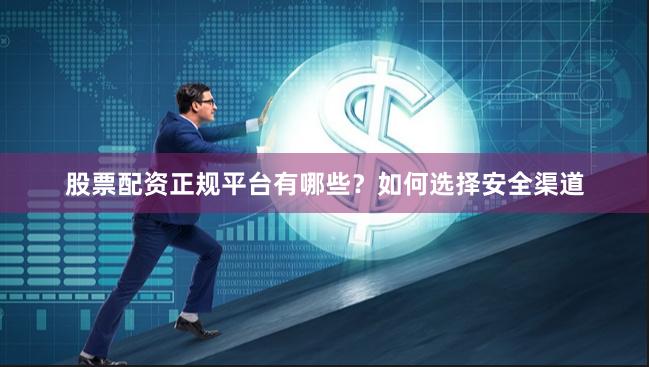 股票配资正规平台有哪些？如何选择安全渠道