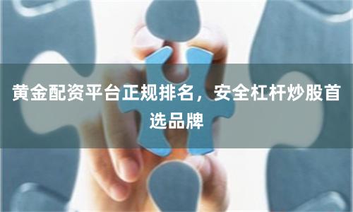 黄金配资平台正规排名，安全杠杆炒股首选品牌